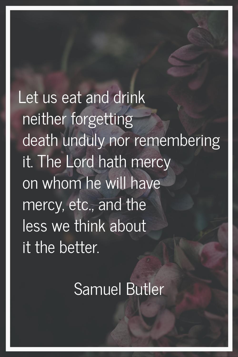 Let us eat and drink neither forgetting death unduly nor remembering it. The Lord hath mercy on who