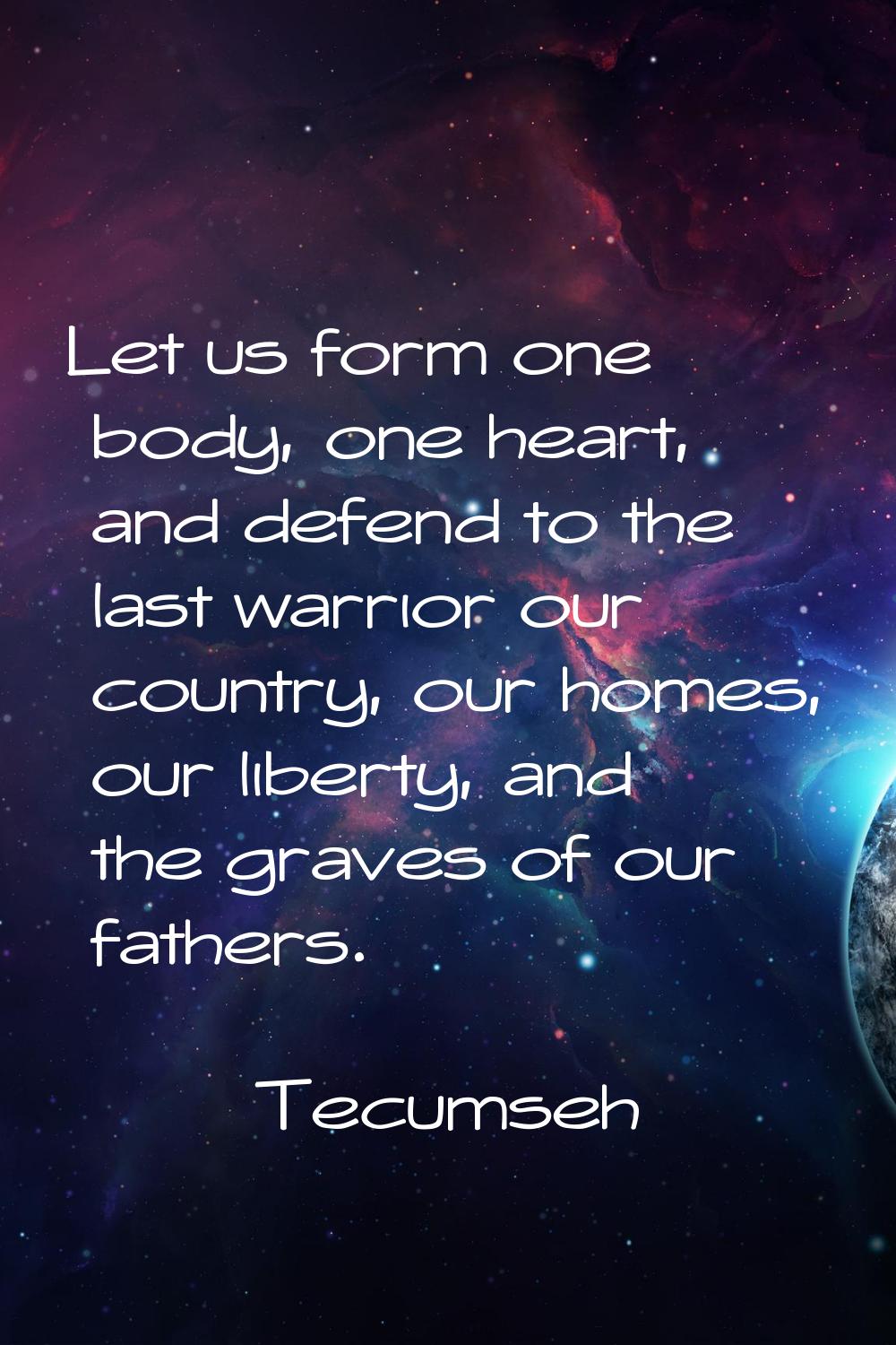 Let us form one body, one heart, and defend to the last warrior our country, our homes, our liberty