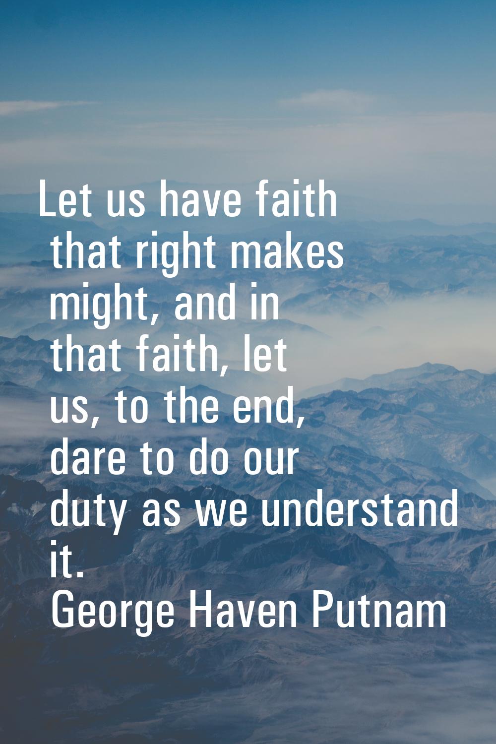 Let us have faith that right makes might, and in that faith, let us, to the end, dare to do our dut
