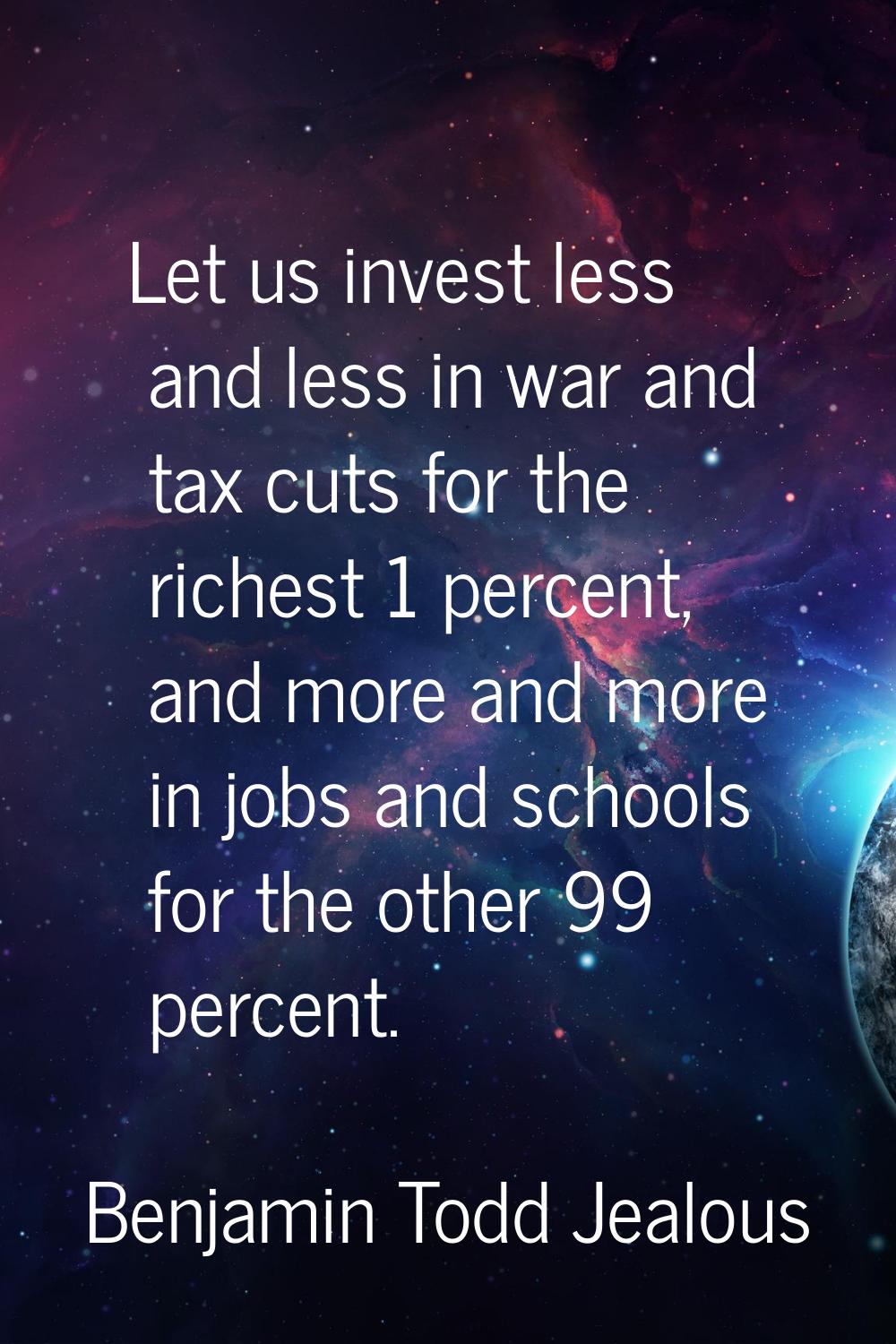 Let us invest less and less in war and tax cuts for the richest 1 percent, and more and more in job