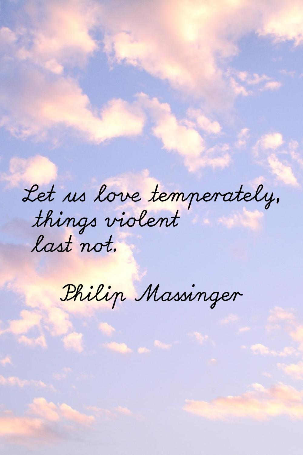 Let us love temperately, things violent last not.