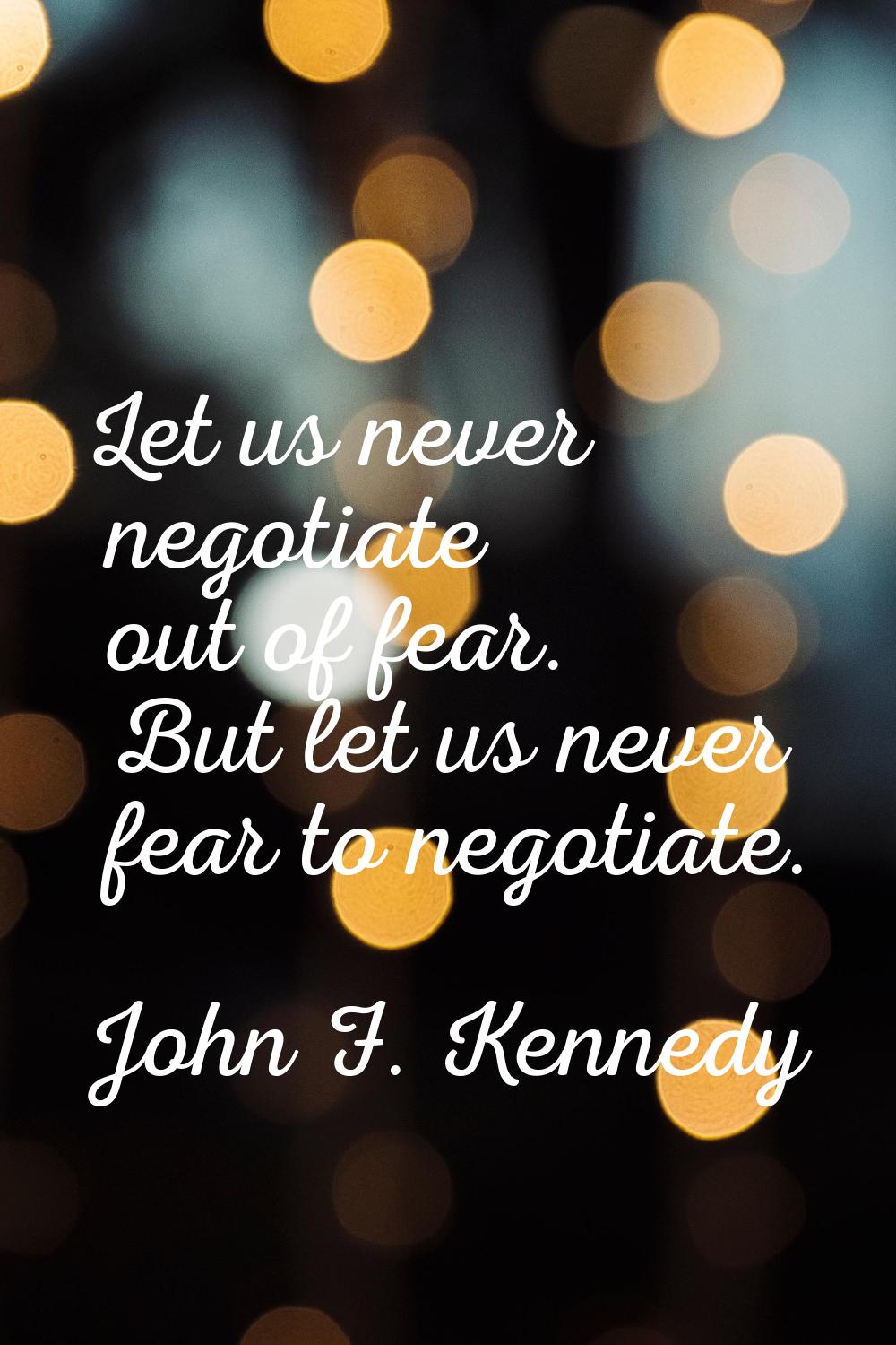 Let us never negotiate out of fear. But let us never fear to negotiate.