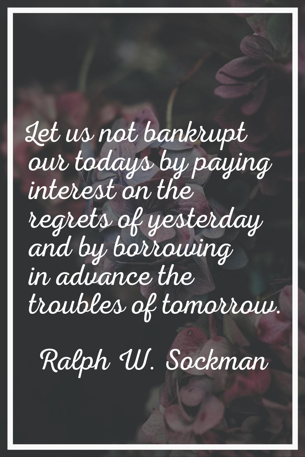 Let us not bankrupt our todays by paying interest on the regrets of yesterday and by borrowing in a