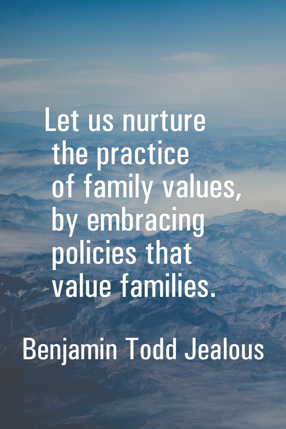 Let us nurture the practice of family values, by embracing policies that value families.