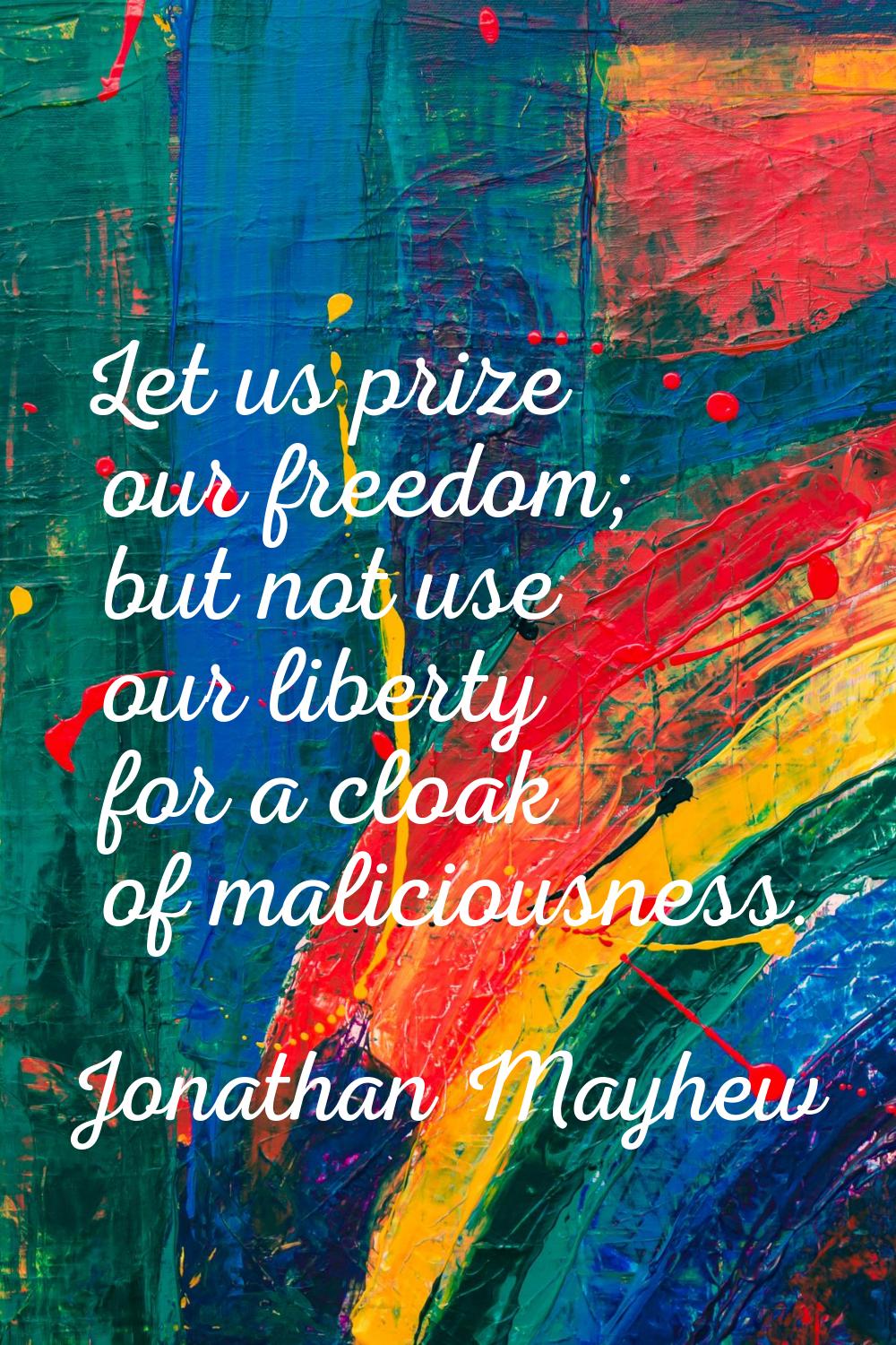 Let us prize our freedom; but not use our liberty for a cloak of maliciousness.