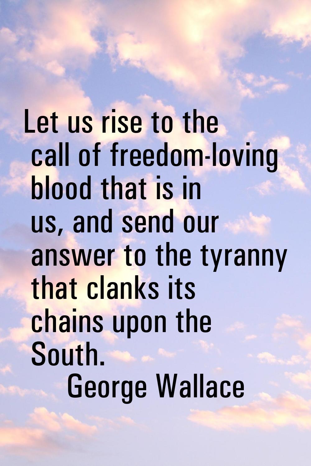 Let us rise to the call of freedom-loving blood that is in us, and send our answer to the tyranny t