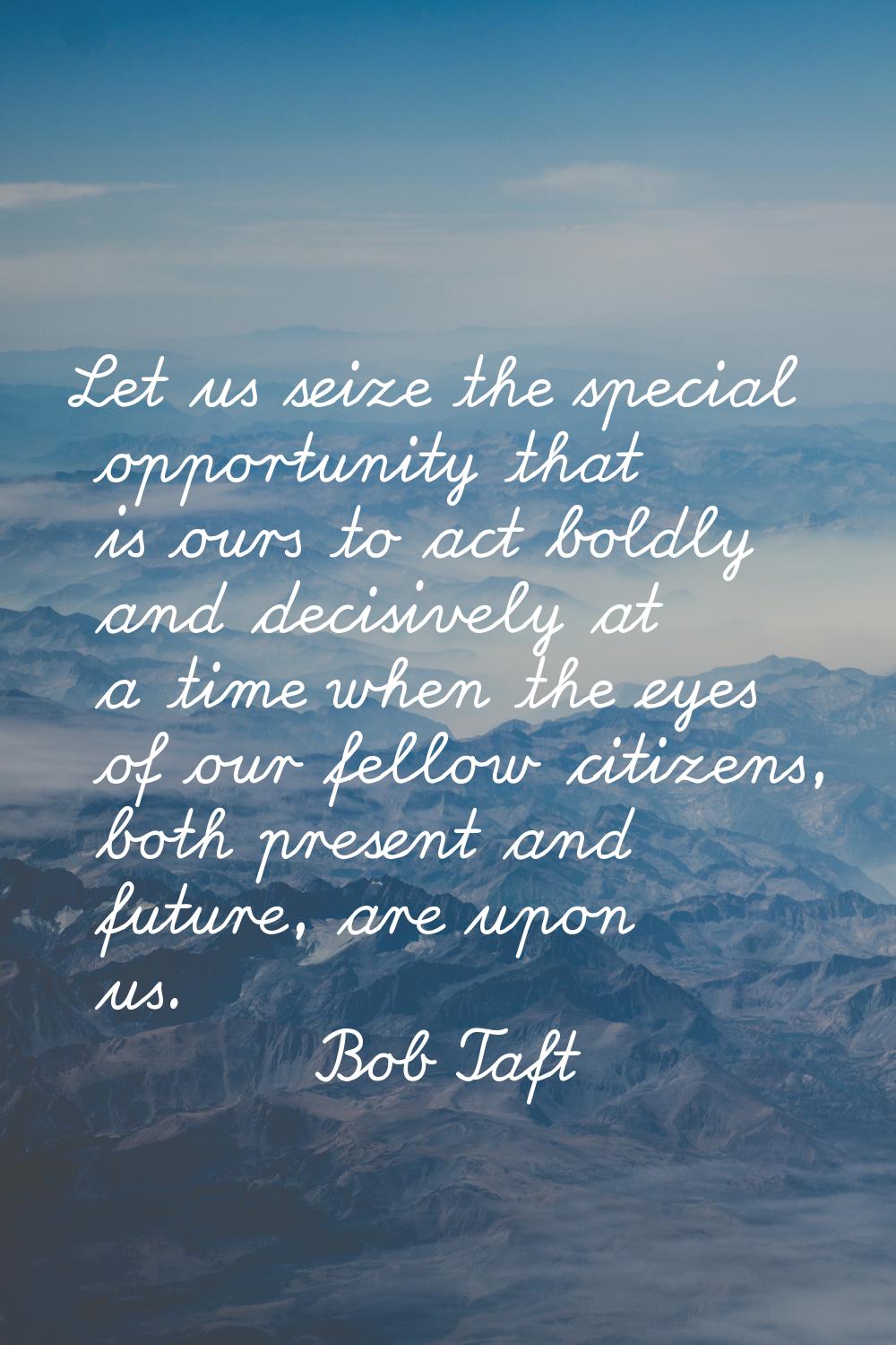 Let us seize the special opportunity that is ours to act boldly and decisively at a time when the e