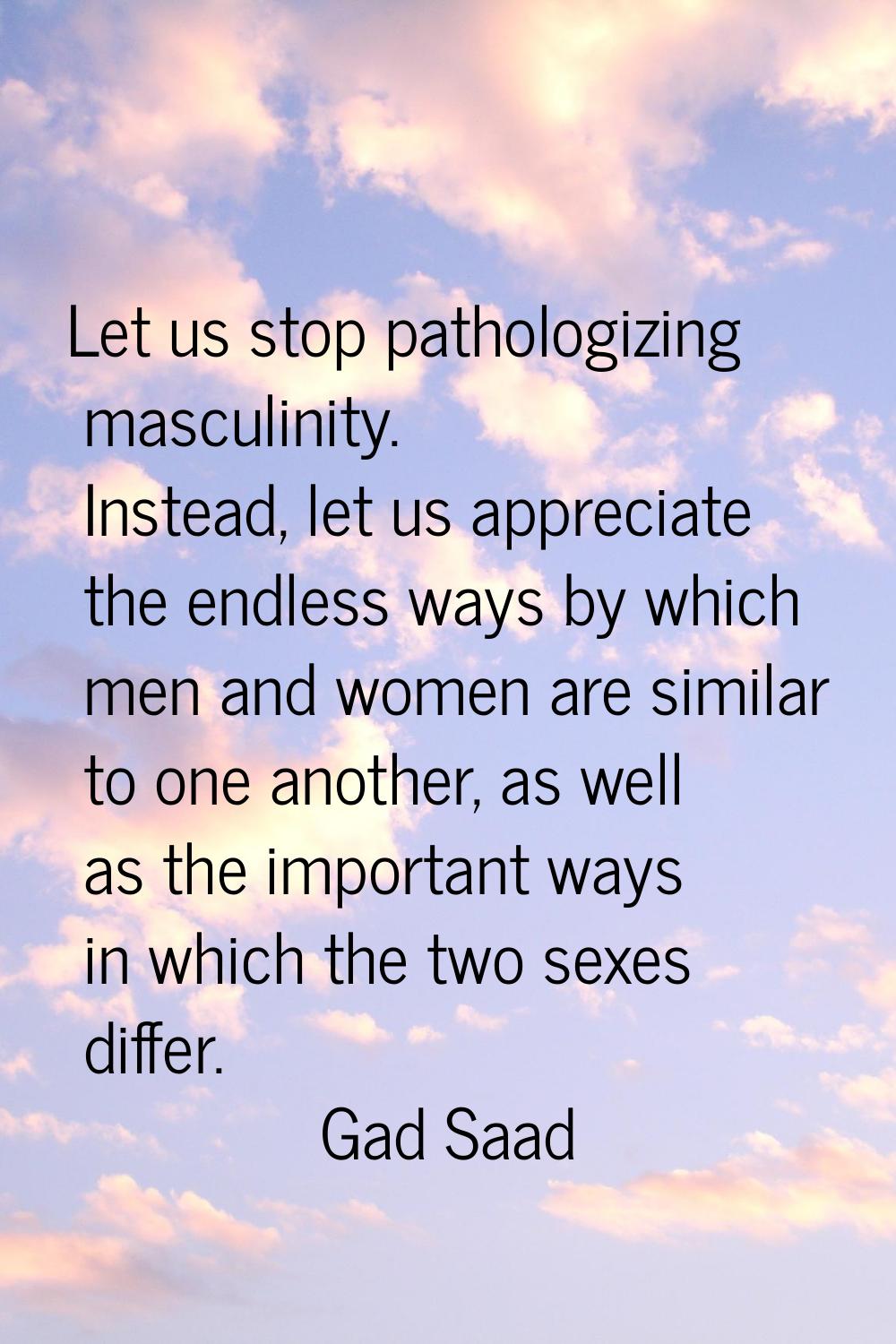 Let us stop pathologizing masculinity. Instead, let us appreciate the endless ways by which men and
