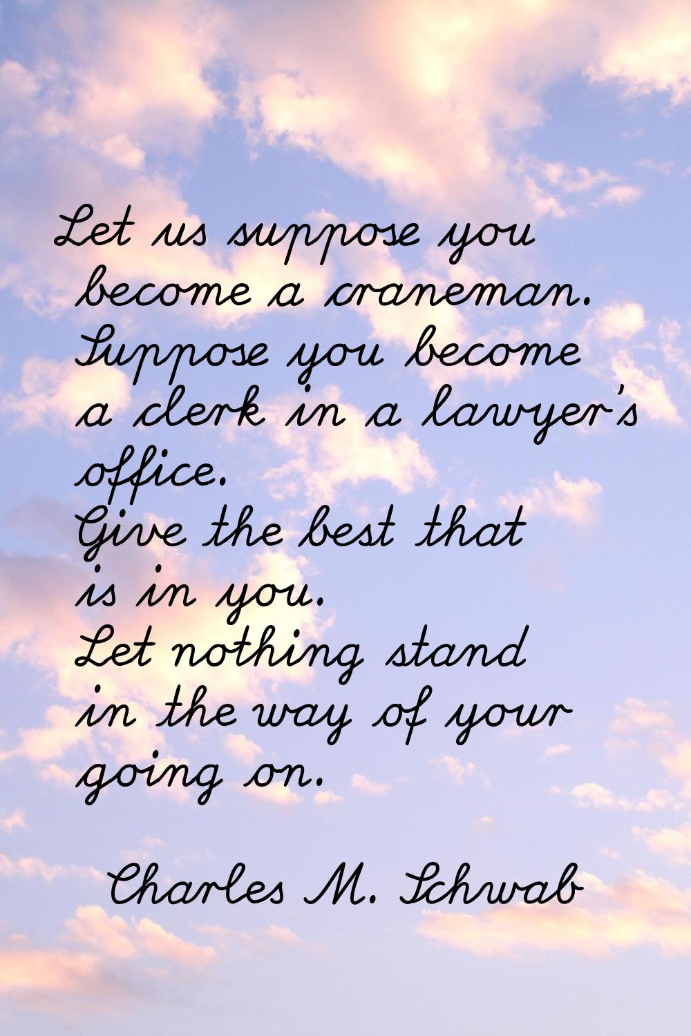 Let us suppose you become a craneman. Suppose you become a clerk in a lawyer's office. Give the bes