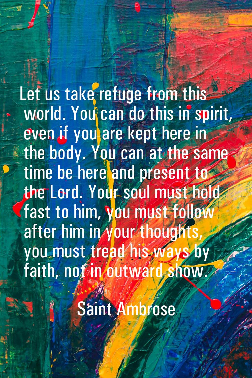 Let us take refuge from this world. You can do this in spirit, even if you are kept here in the bod