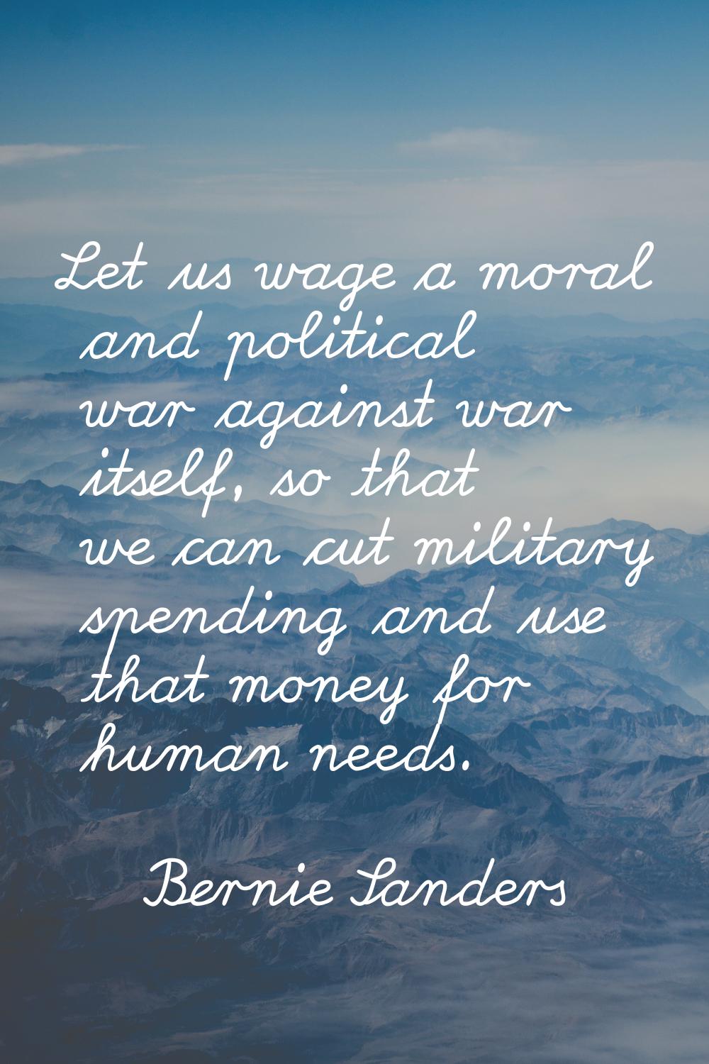 Let us wage a moral and political war against war itself, so that we can cut military spending and 