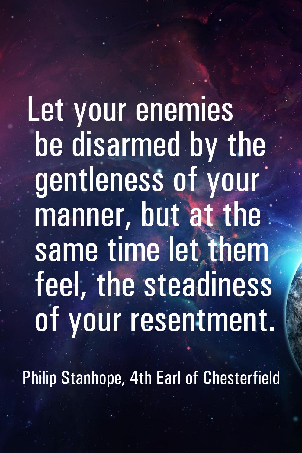Let your enemies be disarmed by the gentleness of your manner, but at the same time let them feel, 