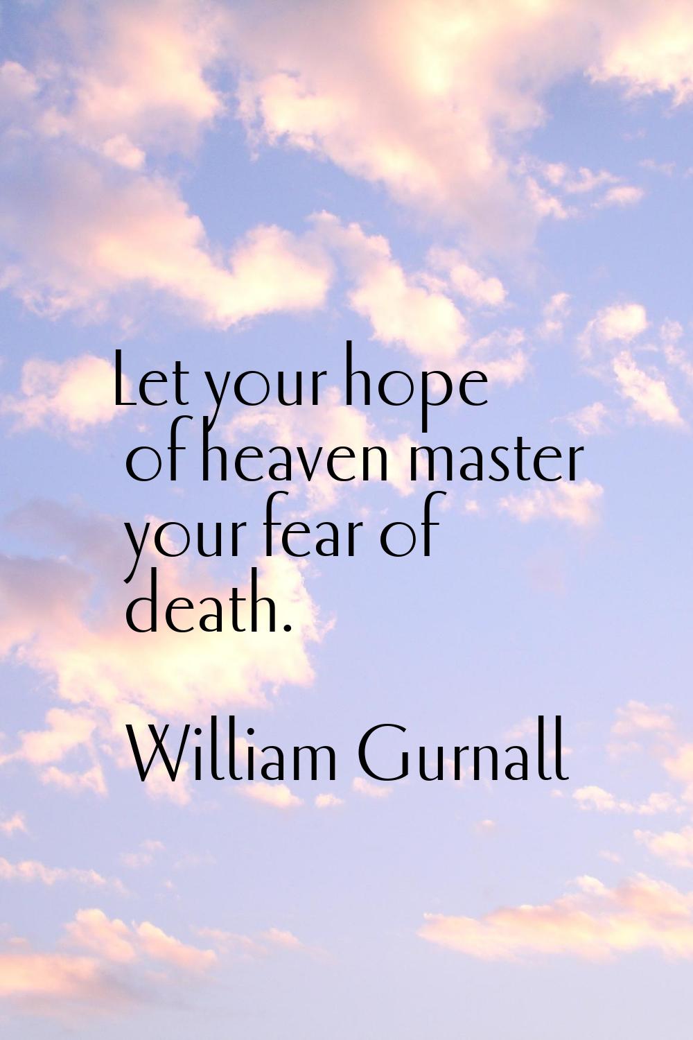 Let your hope of heaven master your fear of death.