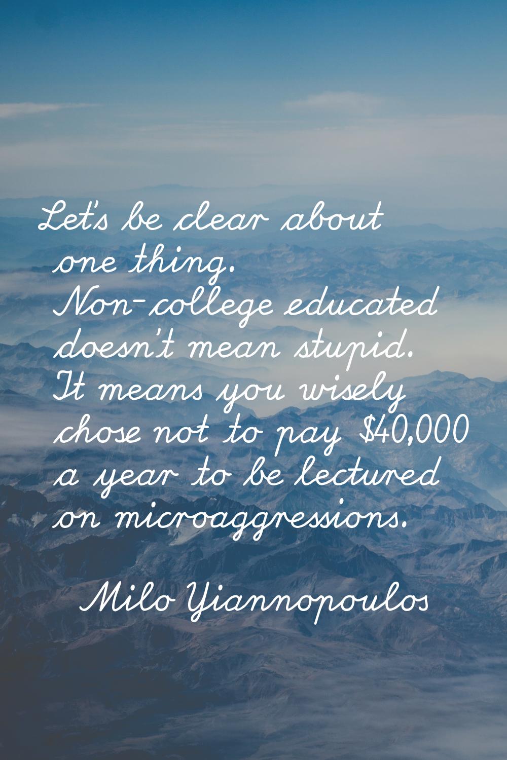 Let's be clear about one thing. Non-college educated doesn't mean stupid. It means you wisely chose