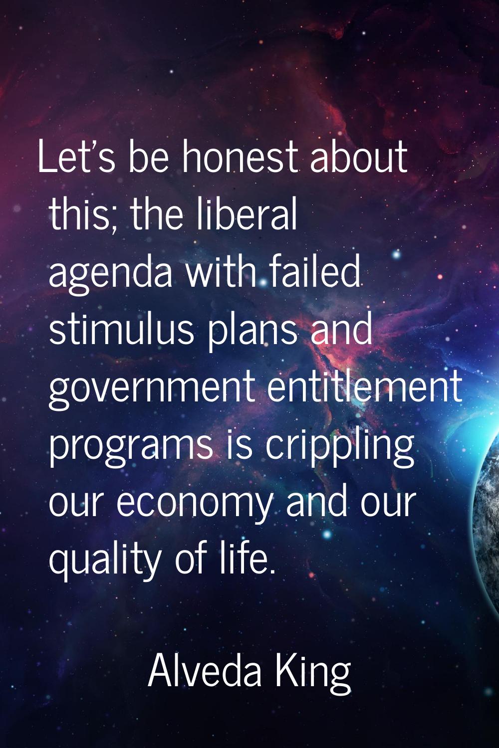 Let's be honest about this; the liberal agenda with failed stimulus plans and government entitlemen