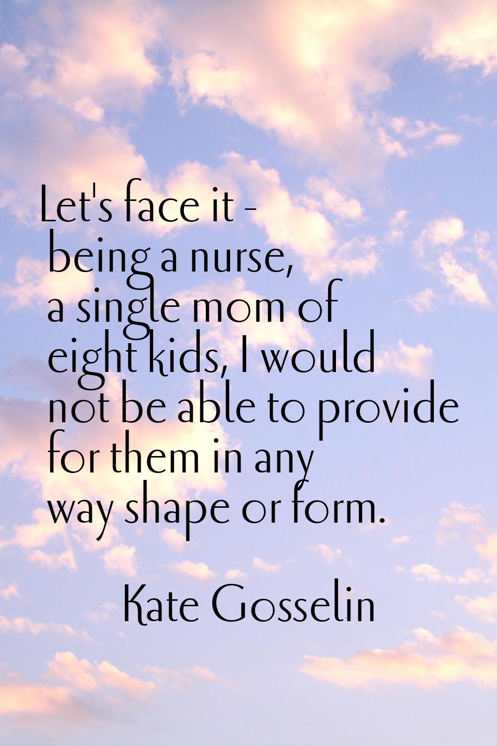Let's face it - being a nurse, a single mom of eight kids, I would not be able to provide for them 