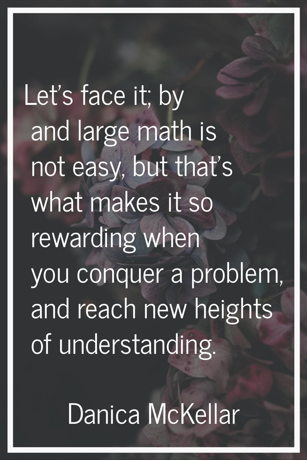 Let's face it; by and large math is not easy, but that's what makes it so rewarding when you conque