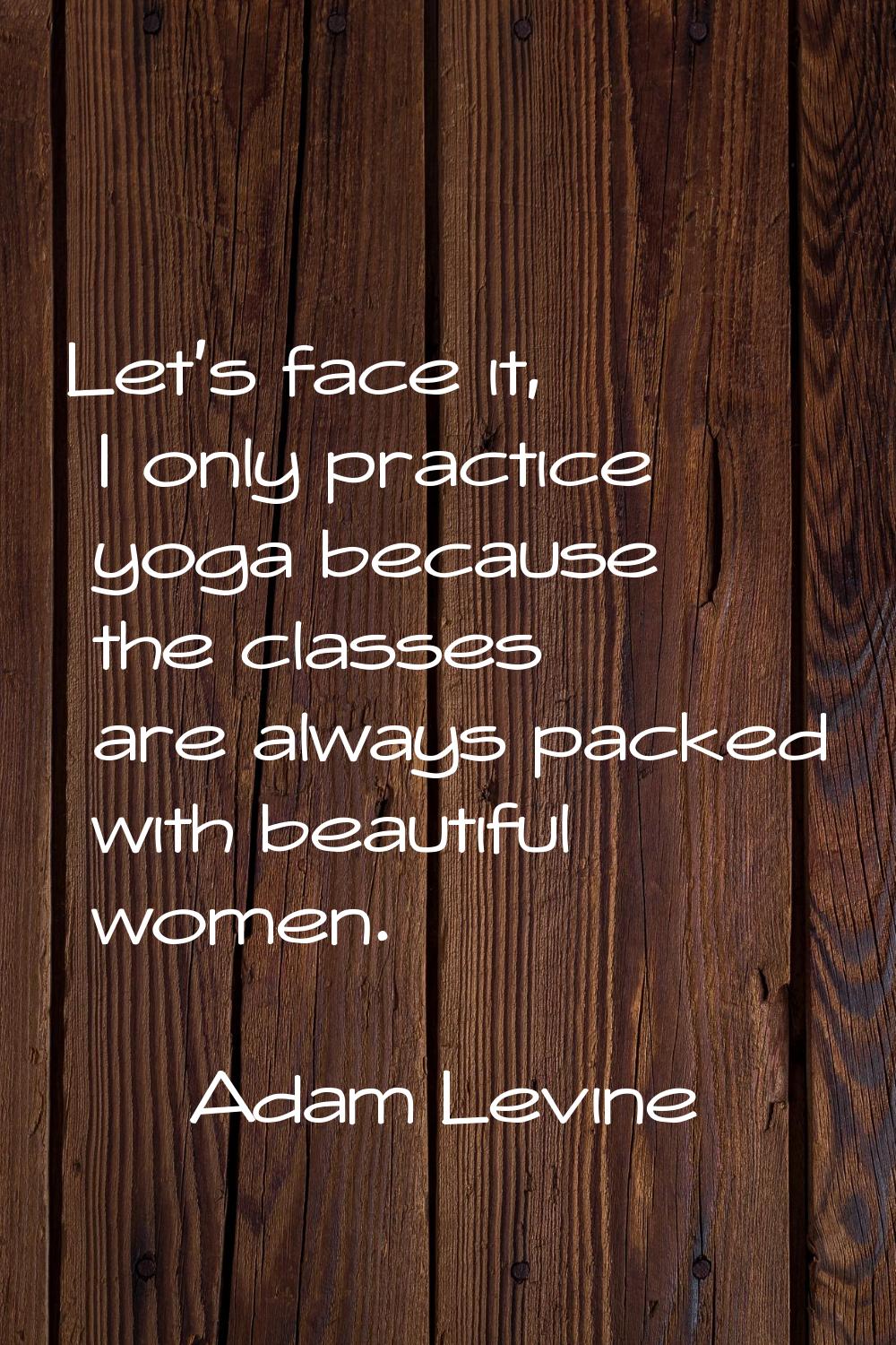 Let's face it, I only practice yoga because the classes are always packed with beautiful women.