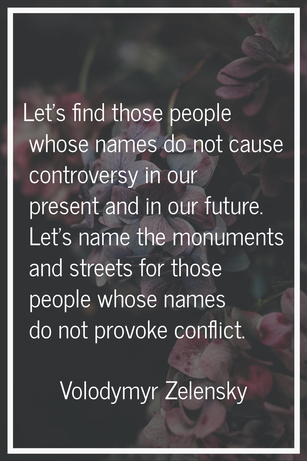 Let's find those people whose names do not cause controversy in our present and in our future. Let'