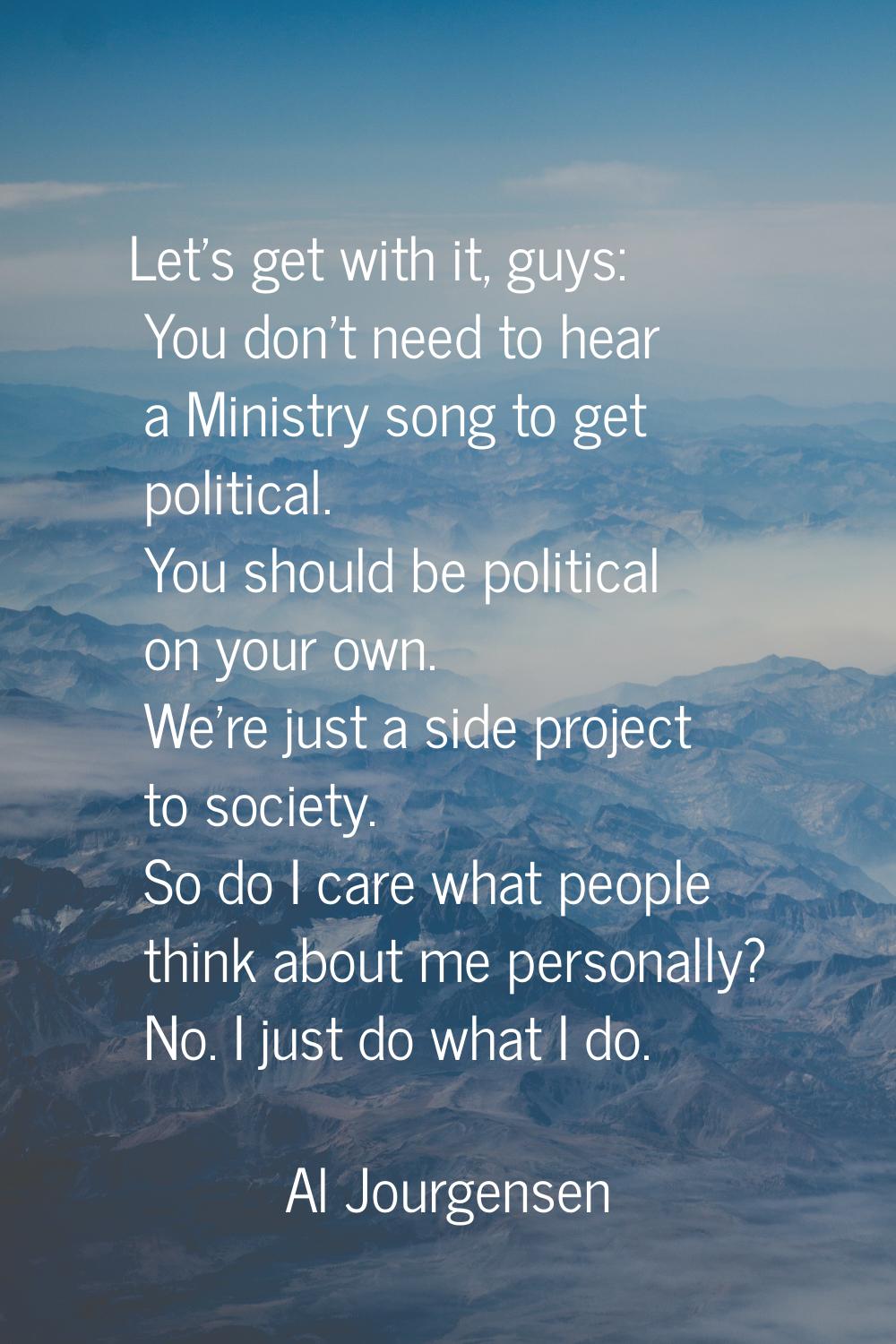 Let's get with it, guys: You don't need to hear a Ministry song to get political. You should be pol