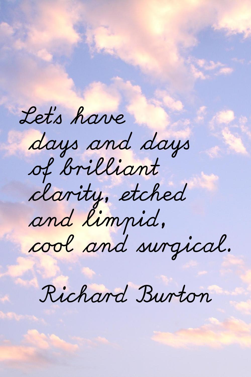 Let's have days and days of brilliant clarity, etched and limpid, cool and surgical.