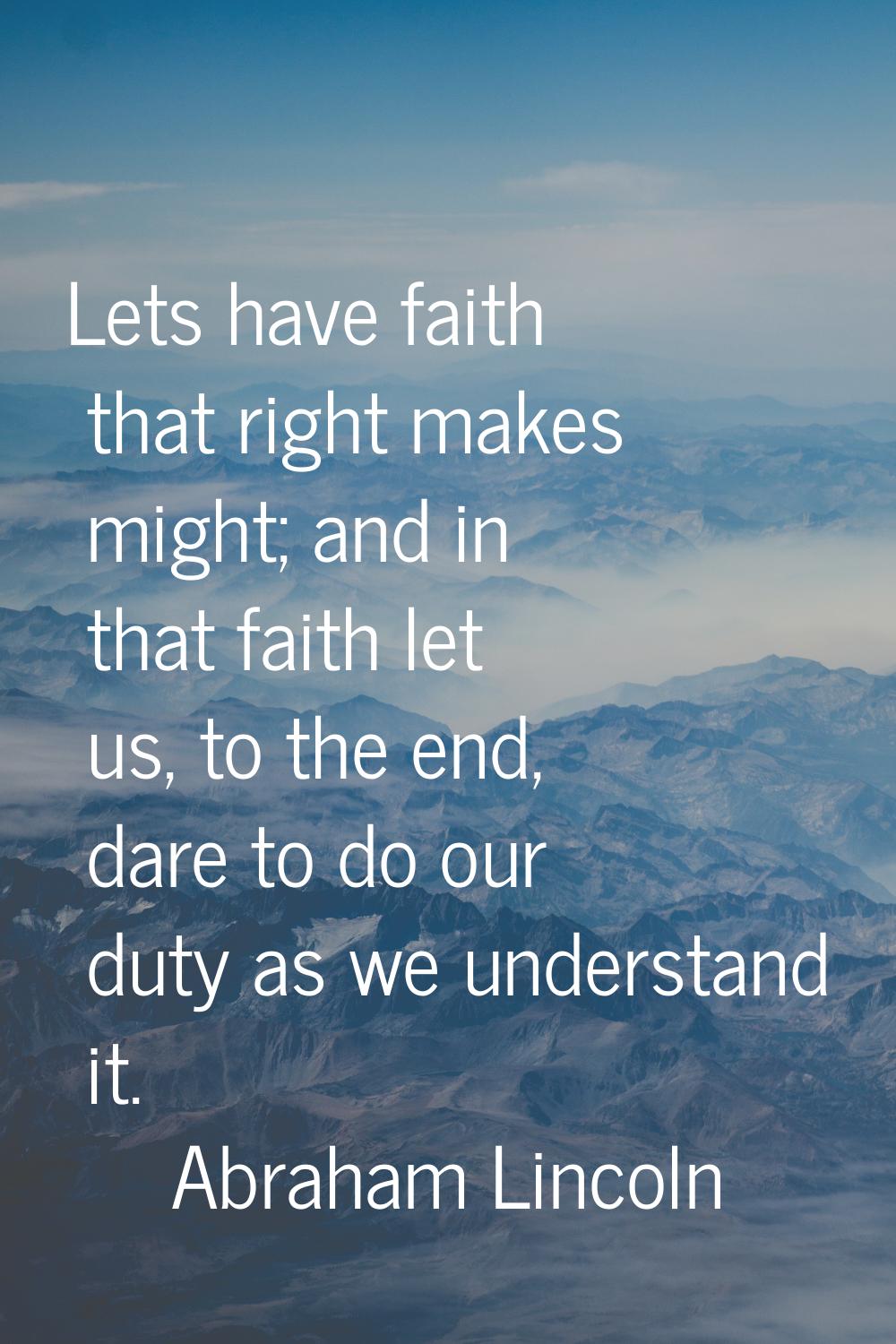 Lets have faith that right makes might; and in that faith let us, to the end, dare to do our duty a