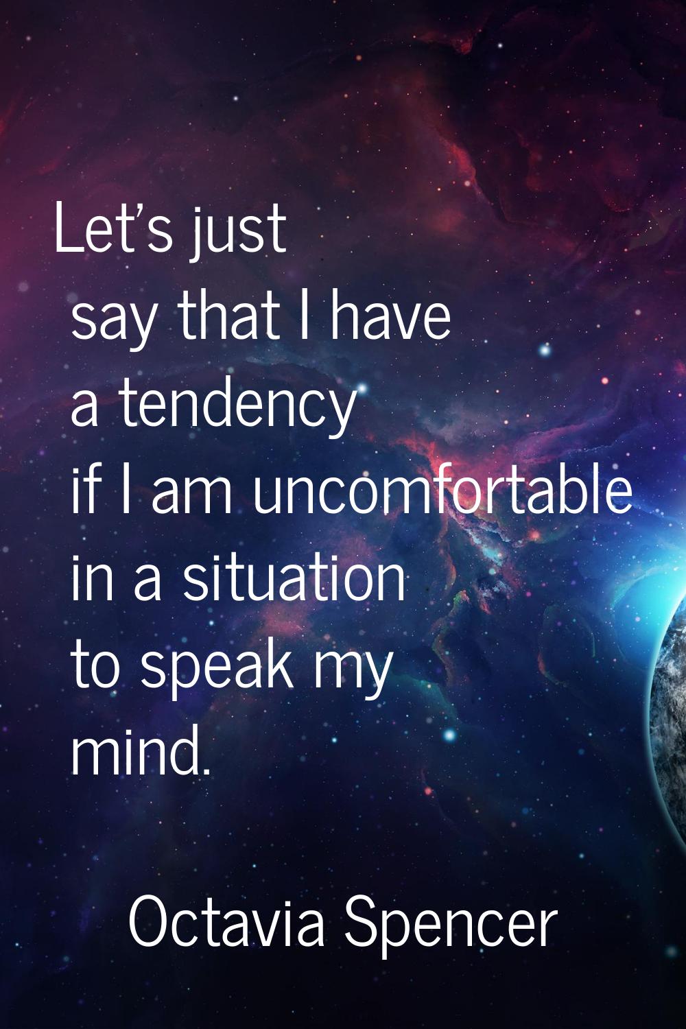 Let's just say that I have a tendency if I am uncomfortable in a situation to speak my mind.