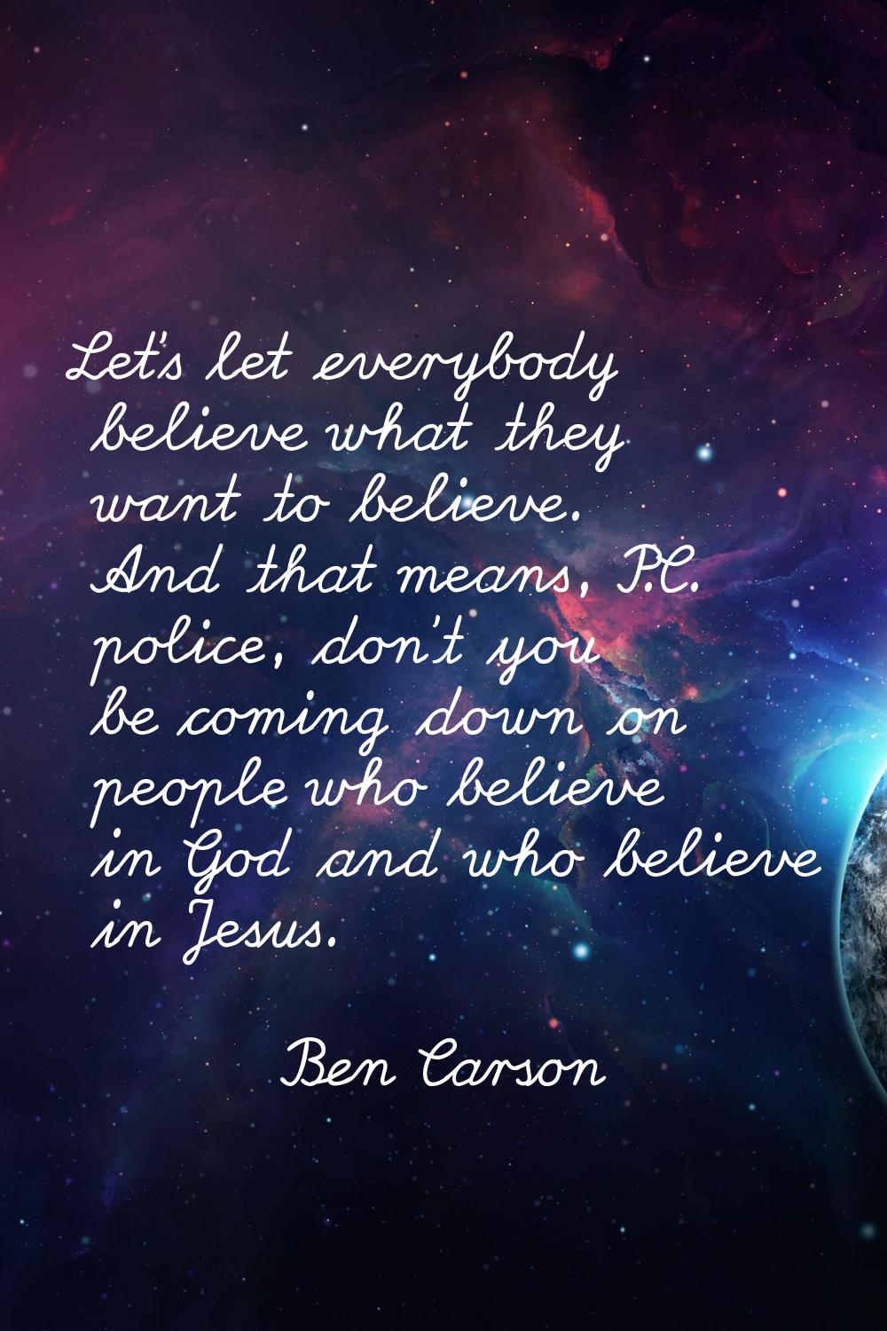 Let's let everybody believe what they want to believe. And that means, P.C. police, don't you be co