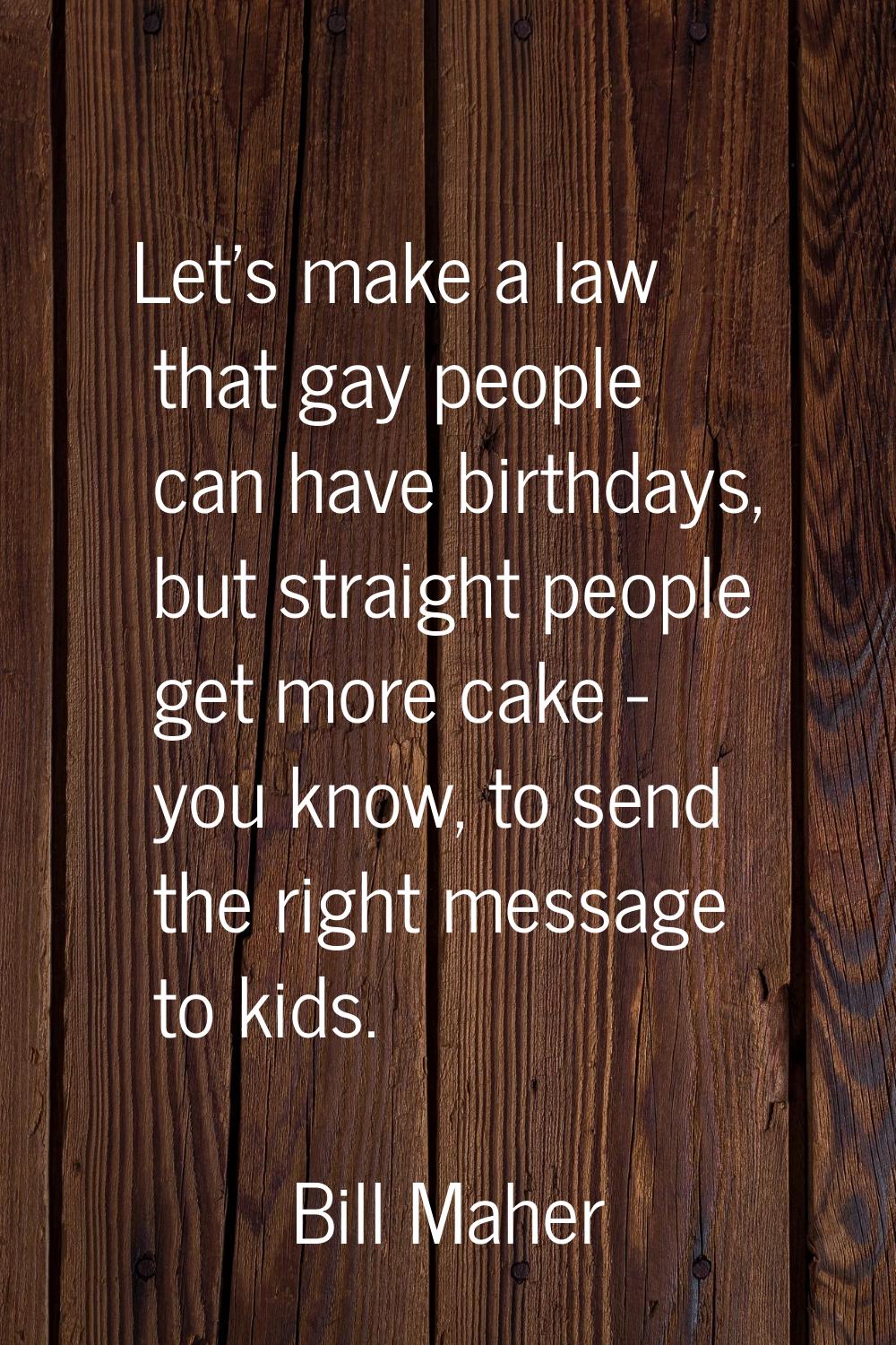 Let's make a law that gay people can have birthdays, but straight people get more cake - you know, 
