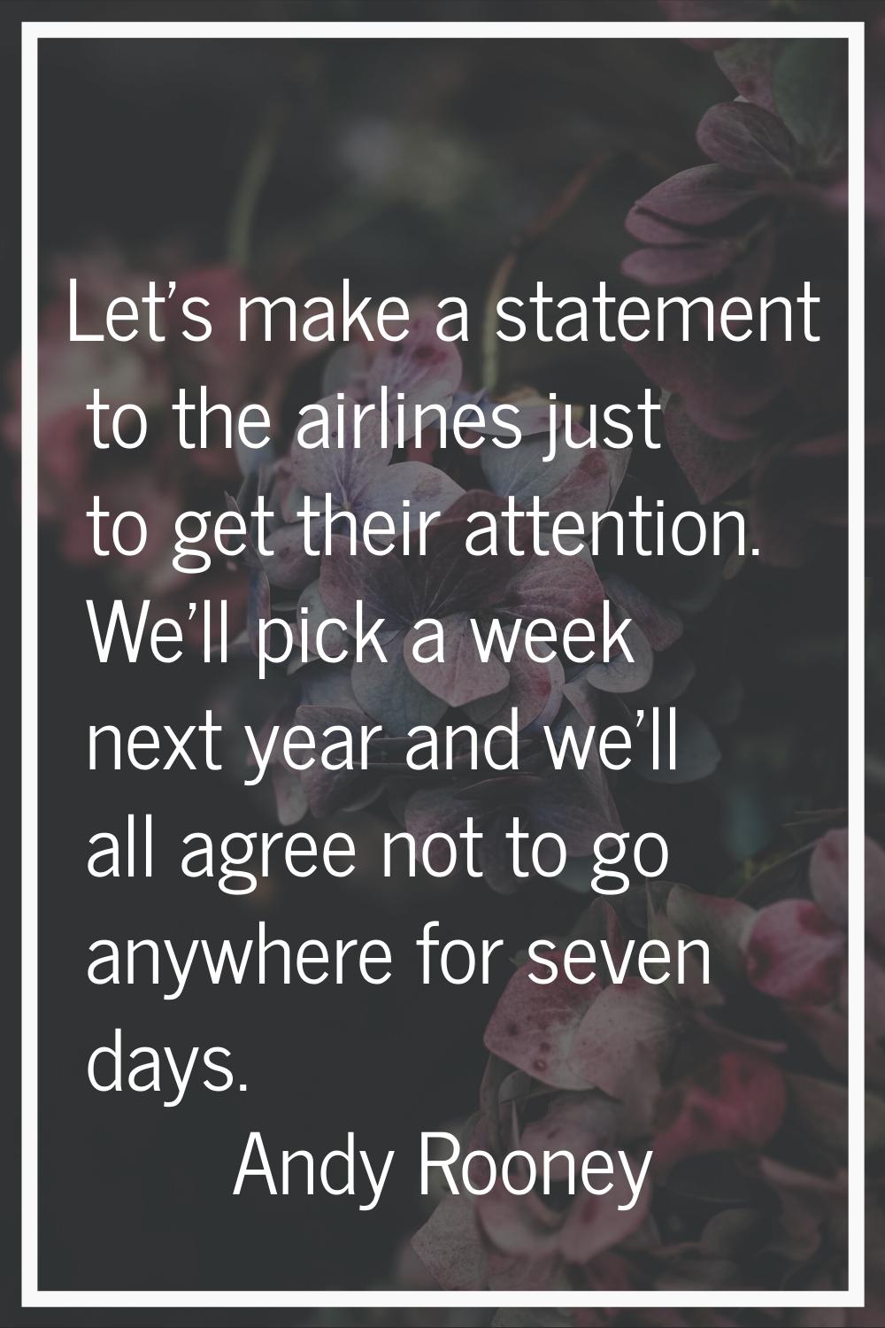 Let's make a statement to the airlines just to get their attention. We'll pick a week next year and