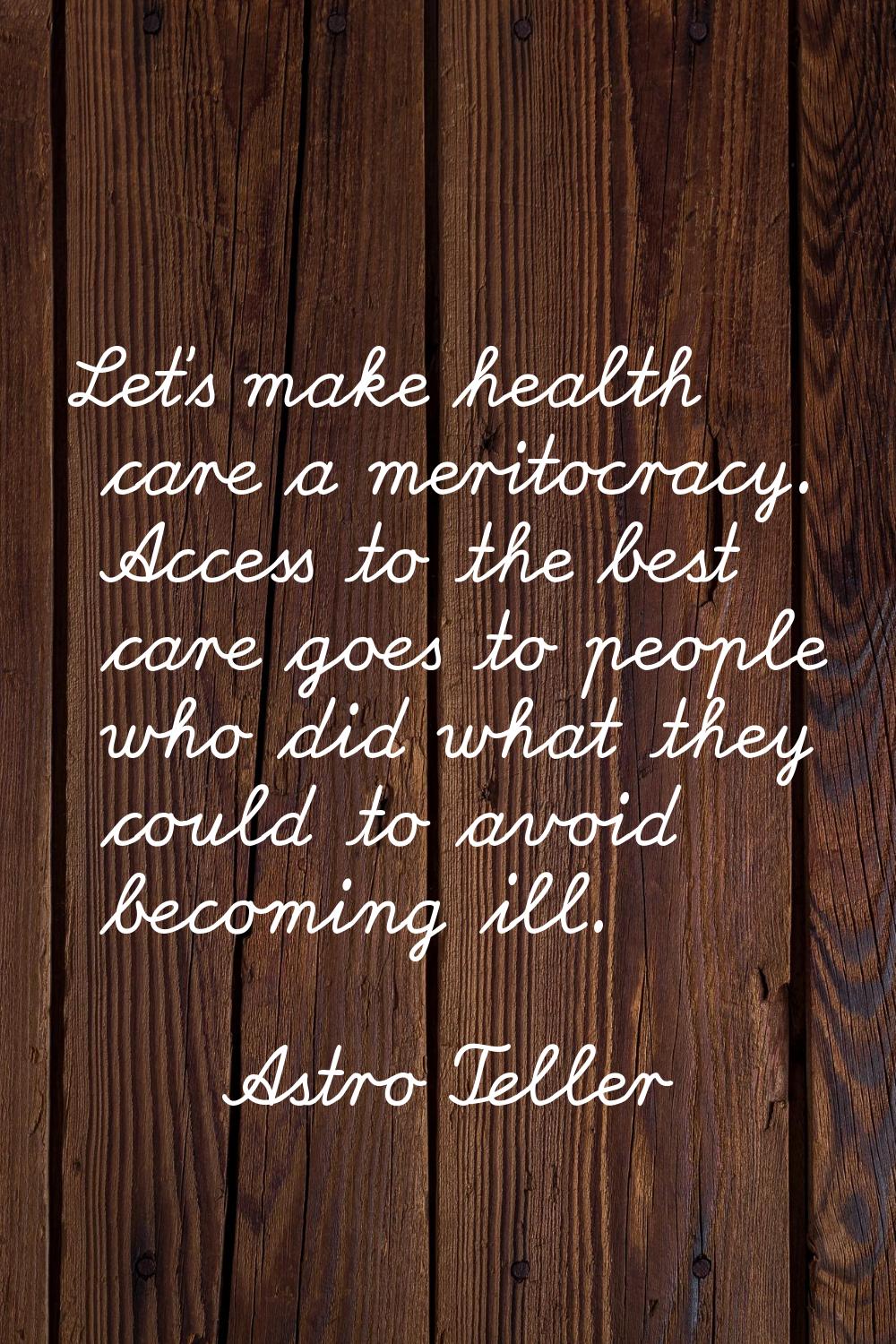 Let's make health care a meritocracy. Access to the best care goes to people who did what they coul