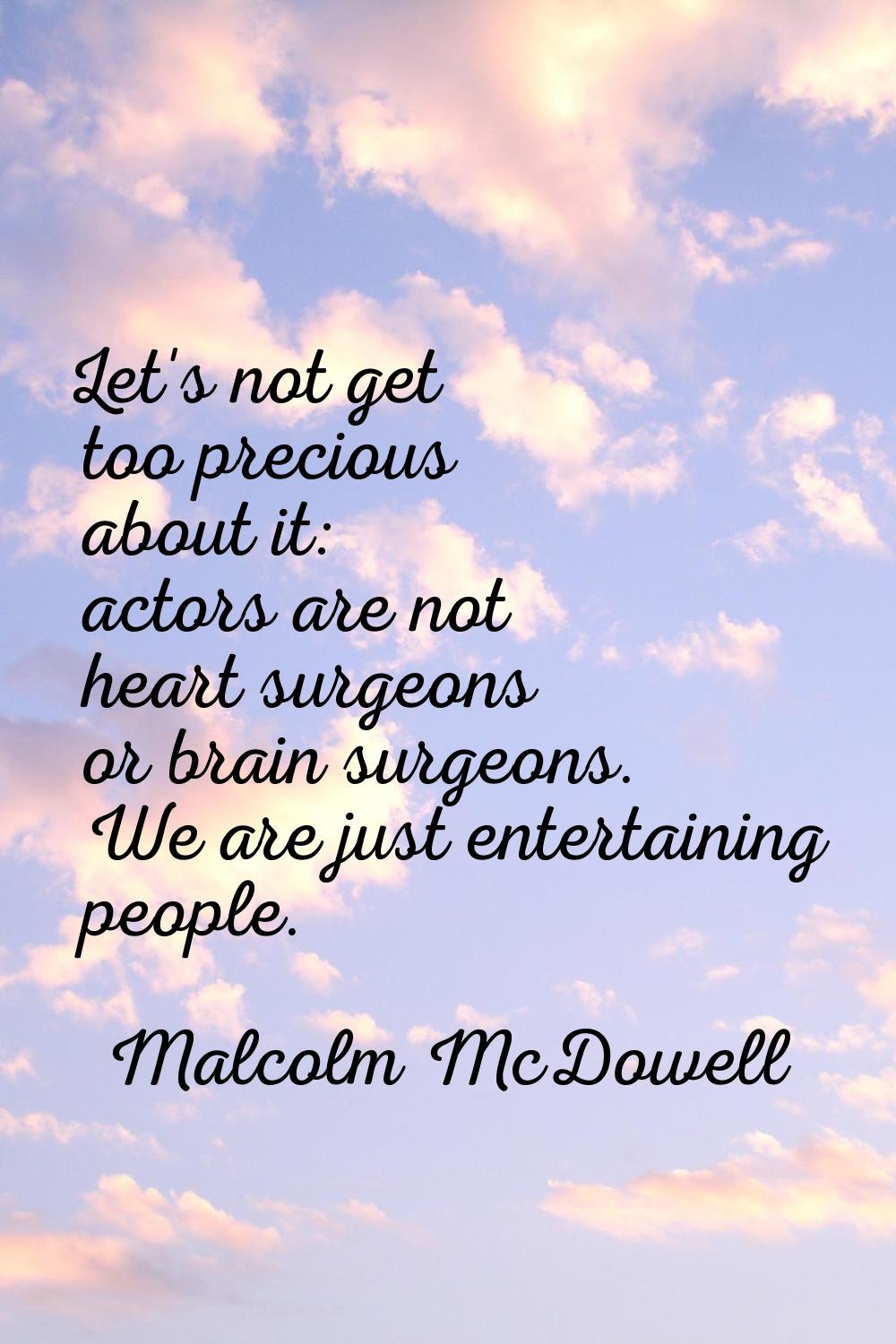 Let's not get too precious about it: actors are not heart surgeons or brain surgeons. We are just e