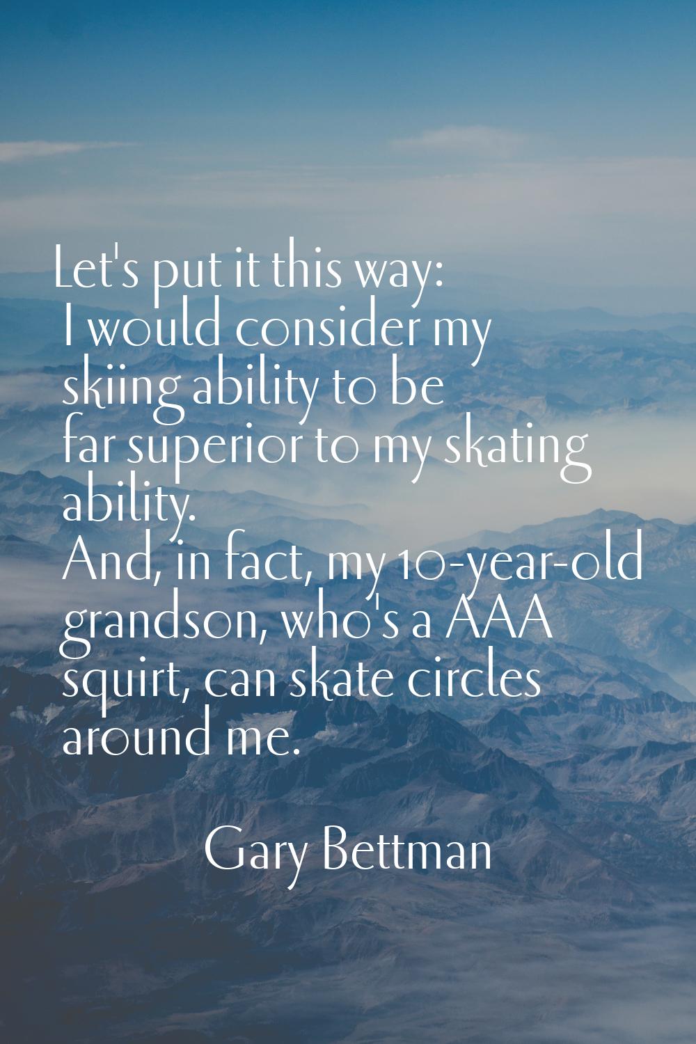 Let's put it this way: I would consider my skiing ability to be far superior to my skating ability.