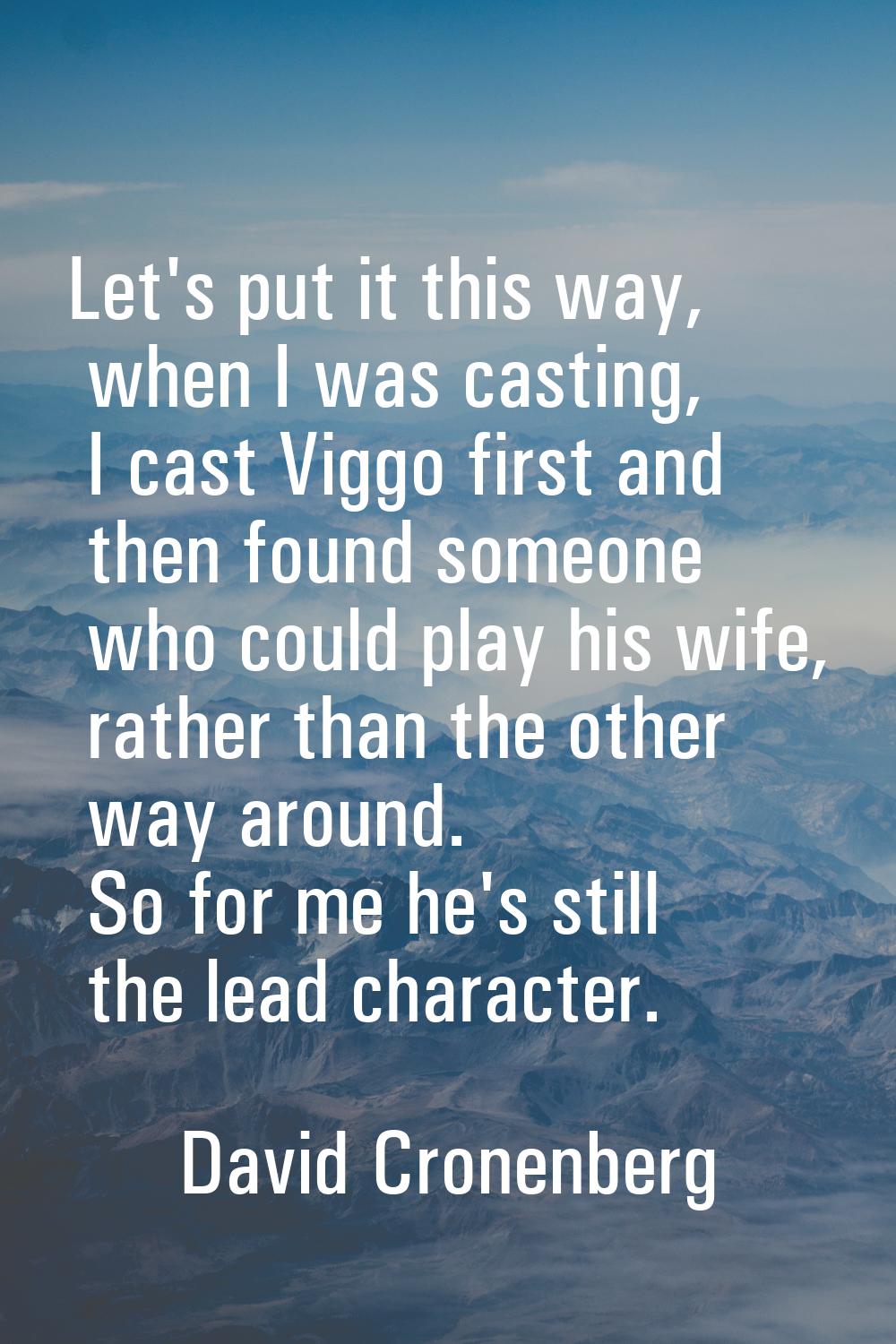 Let's put it this way, when I was casting, I cast Viggo first and then found someone who could play