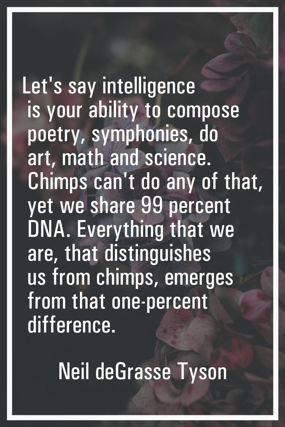 Let's say intelligence is your ability to compose poetry, symphonies, do art, math and science. Chi