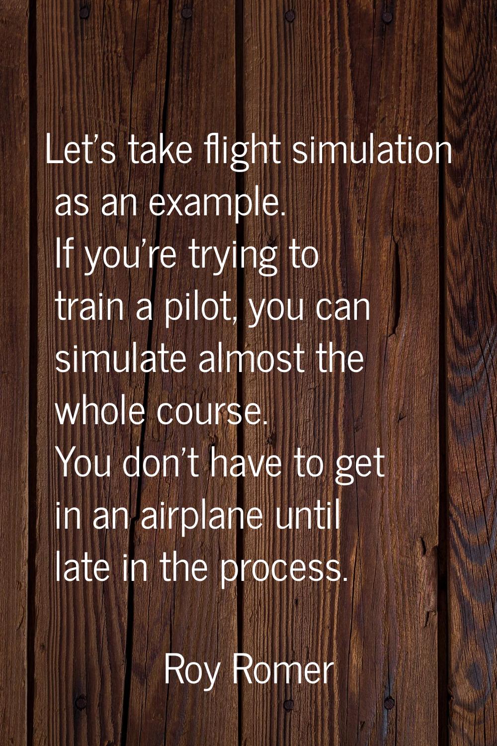 Let's take flight simulation as an example. If you're trying to train a pilot, you can simulate alm