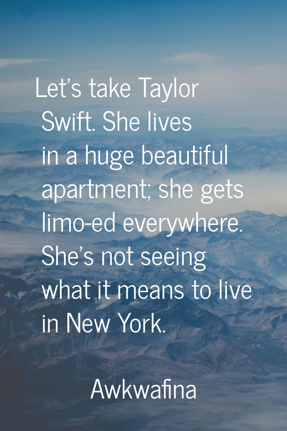 Let's take Taylor Swift. She lives in a huge beautiful apartment; she gets limo-ed everywhere. She'