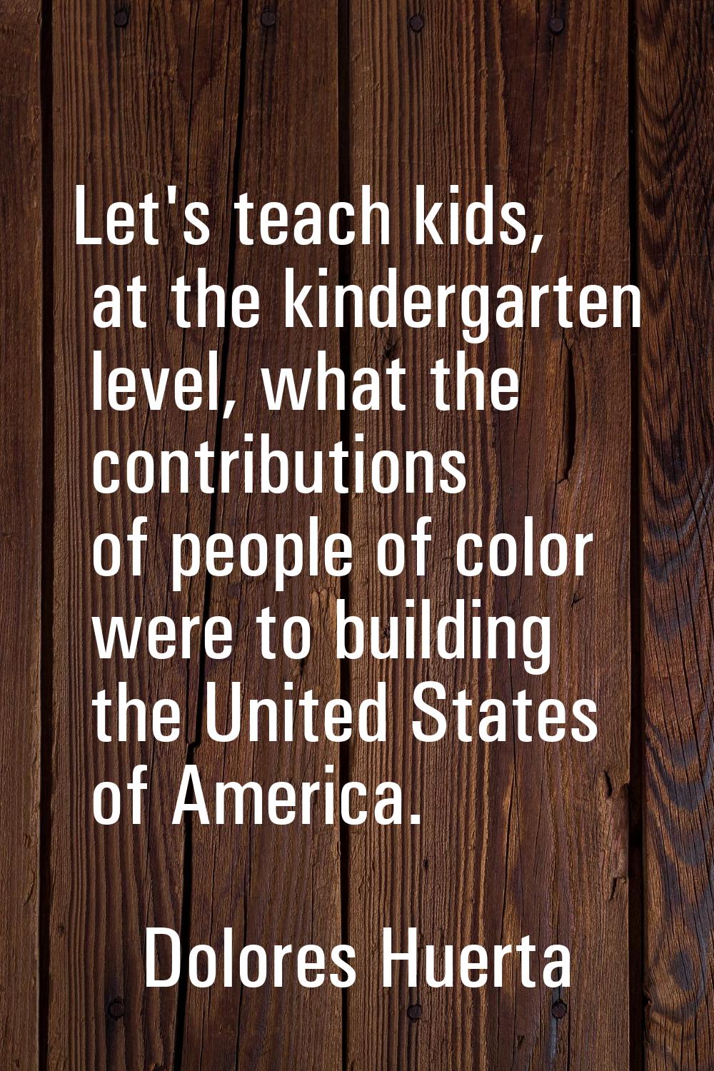 Let's teach kids, at the kindergarten level, what the contributions of people of color were to buil