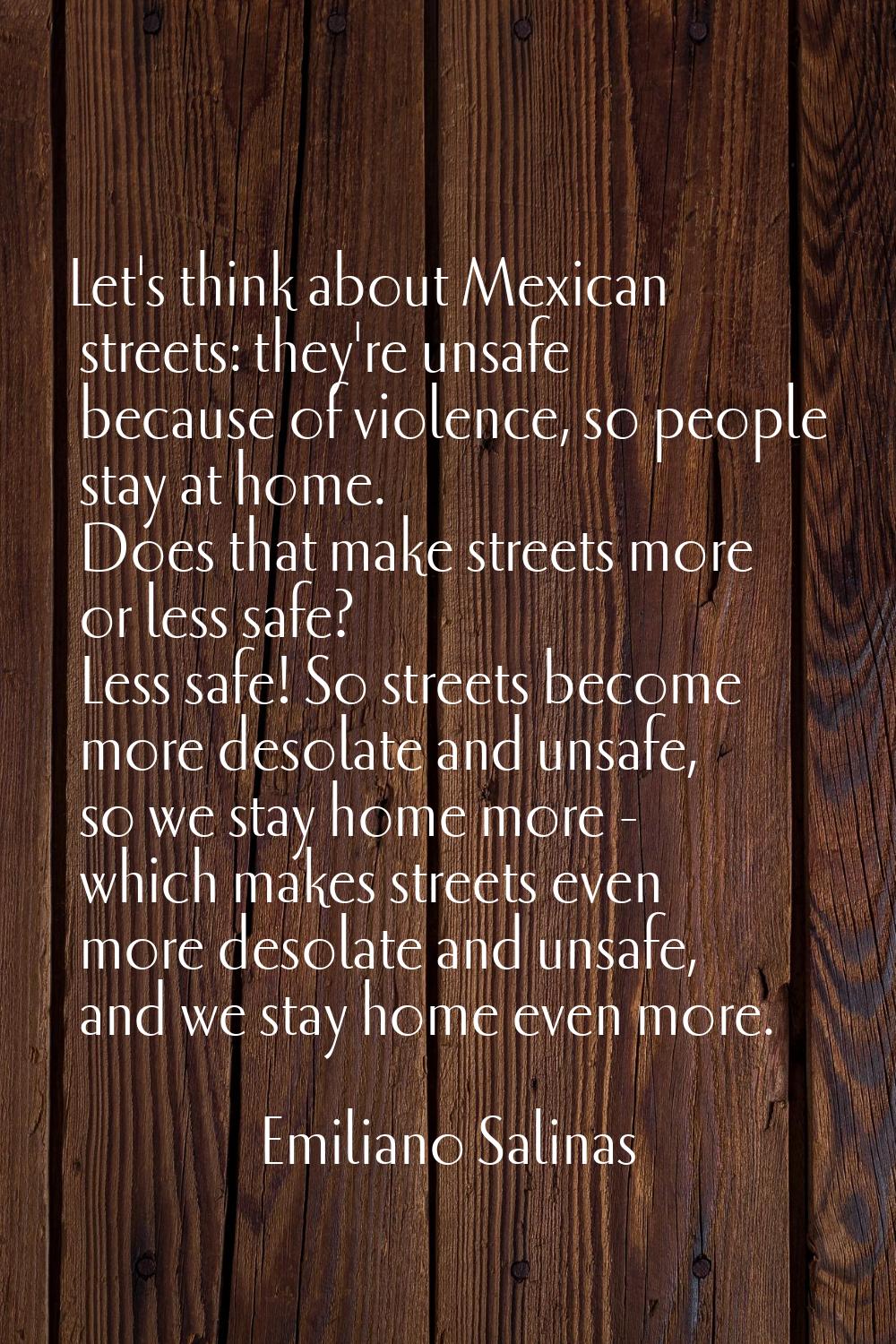 Let's think about Mexican streets: they're unsafe because of violence, so people stay at home. Does