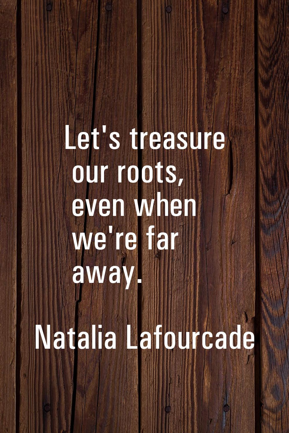 Let's treasure our roots, even when we're far away.