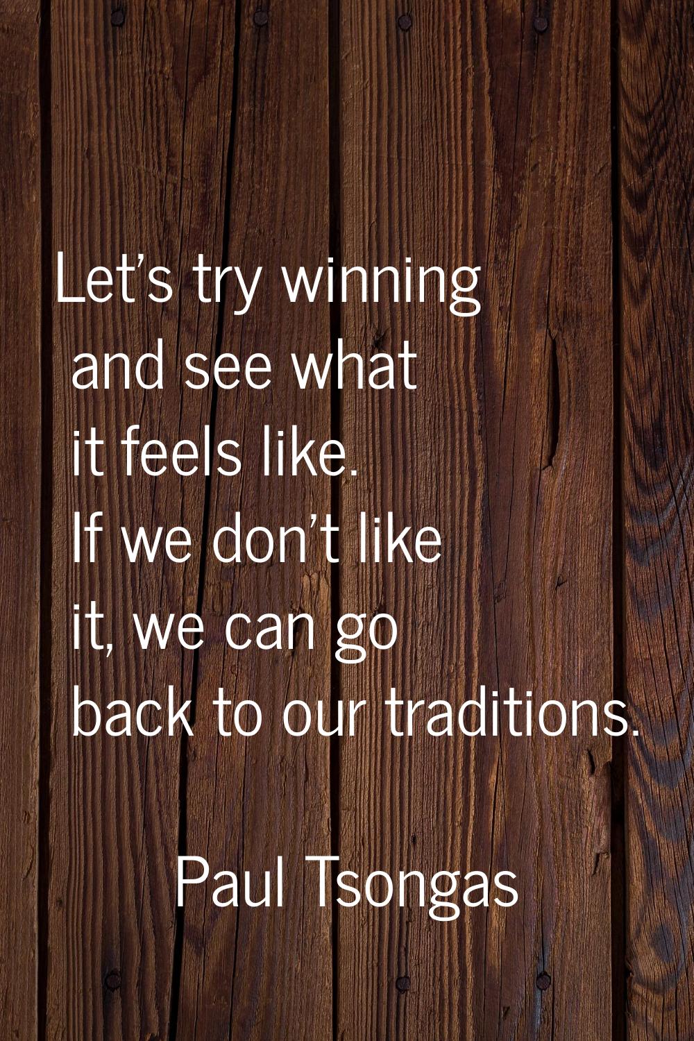 Let's try winning and see what it feels like. If we don't like it, we can go back to our traditions