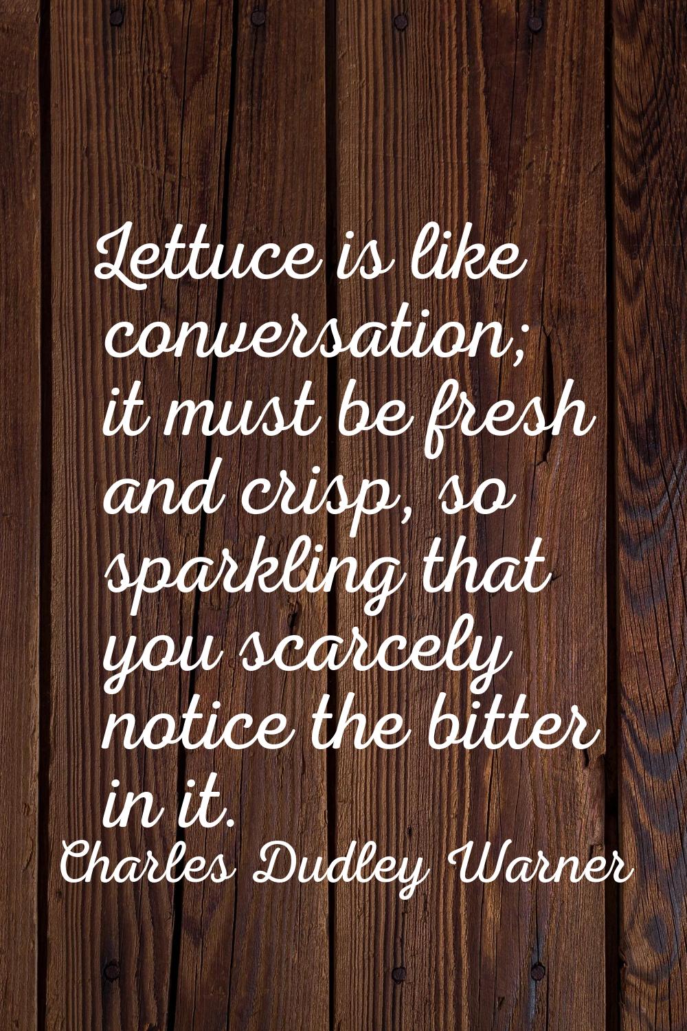 Lettuce is like conversation; it must be fresh and crisp, so sparkling that you scarcely notice the