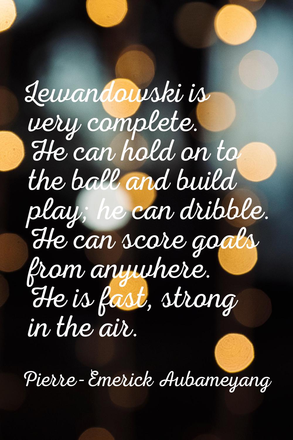 Lewandowski is very complete. He can hold on to the ball and build play; he can dribble. He can sco