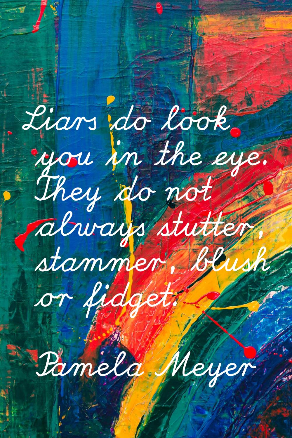Liars do look you in the eye. They do not always stutter, stammer, blush or fidget.