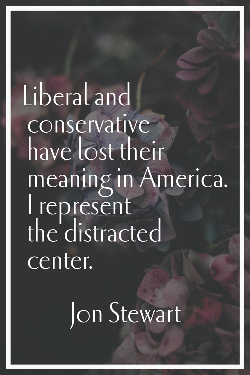 Liberal and conservative have lost their meaning in America. I represent the distracted center.
