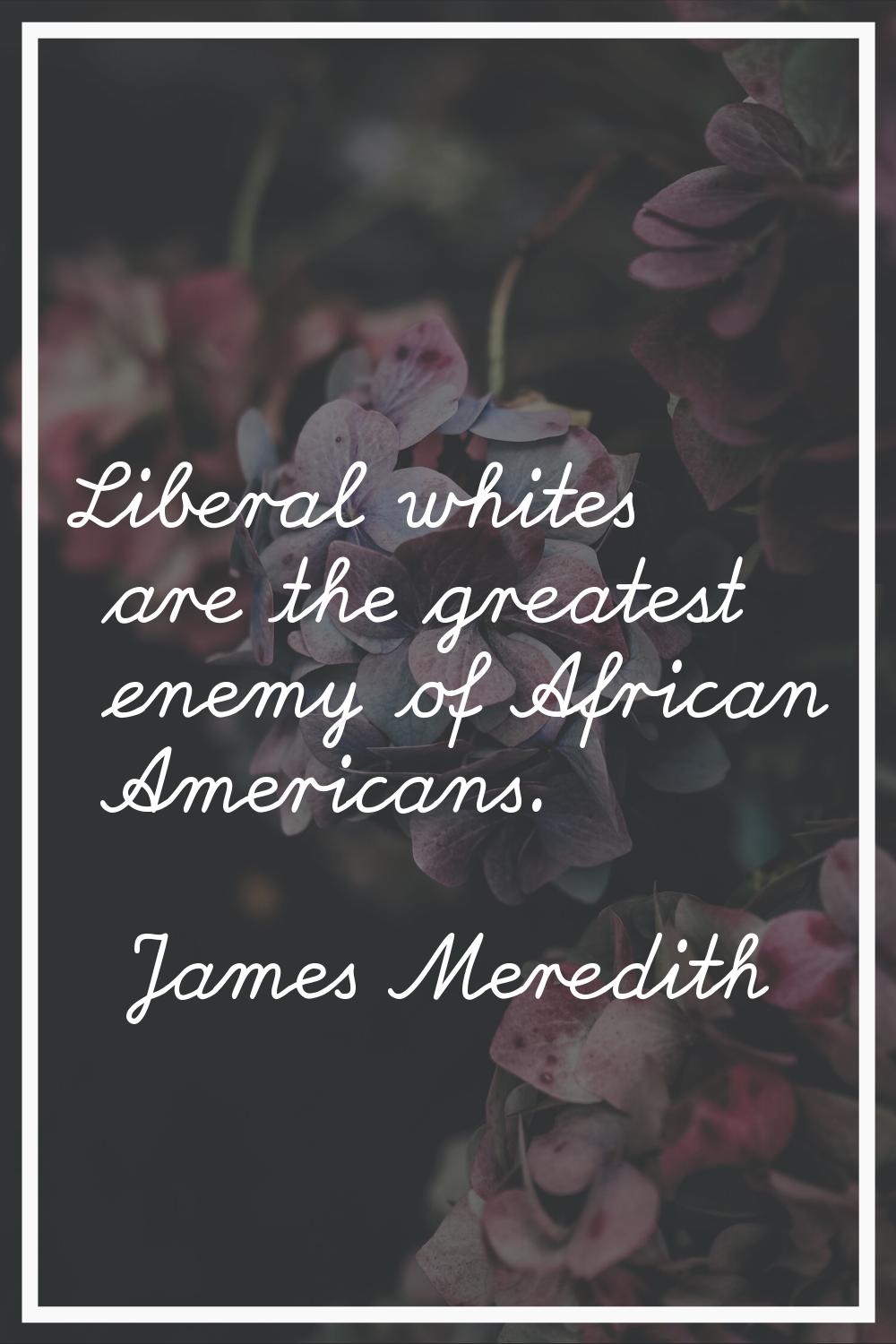 Liberal whites are the greatest enemy of African Americans.