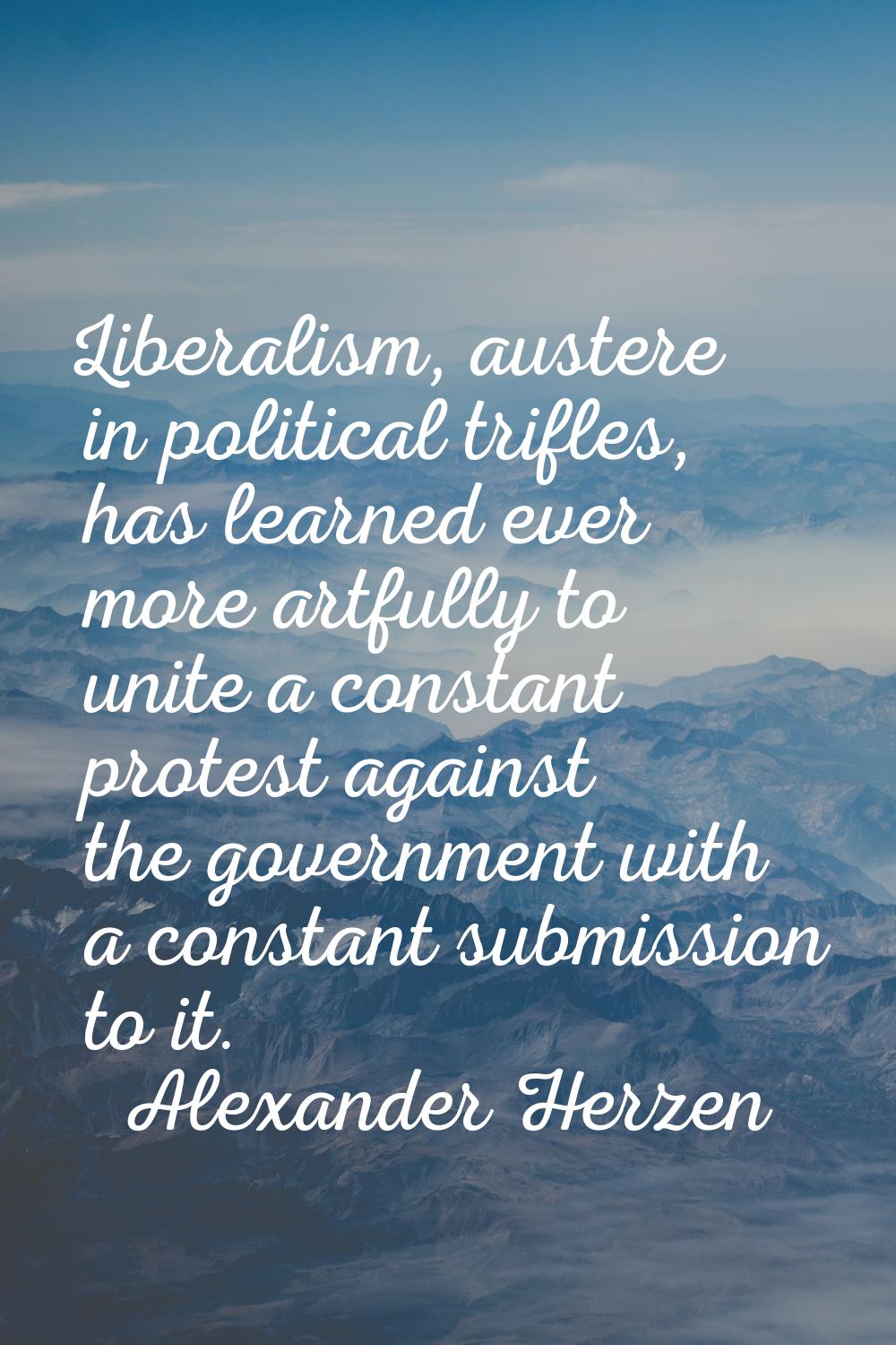 Liberalism, austere in political trifles, has learned ever more artfully to unite a constant protes