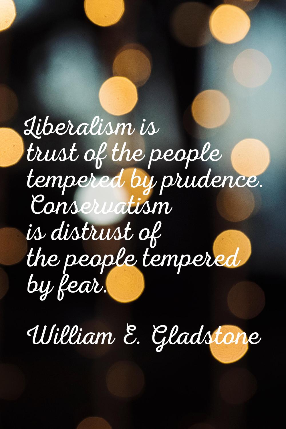 Liberalism is trust of the people tempered by prudence. Conservatism is distrust of the people temp