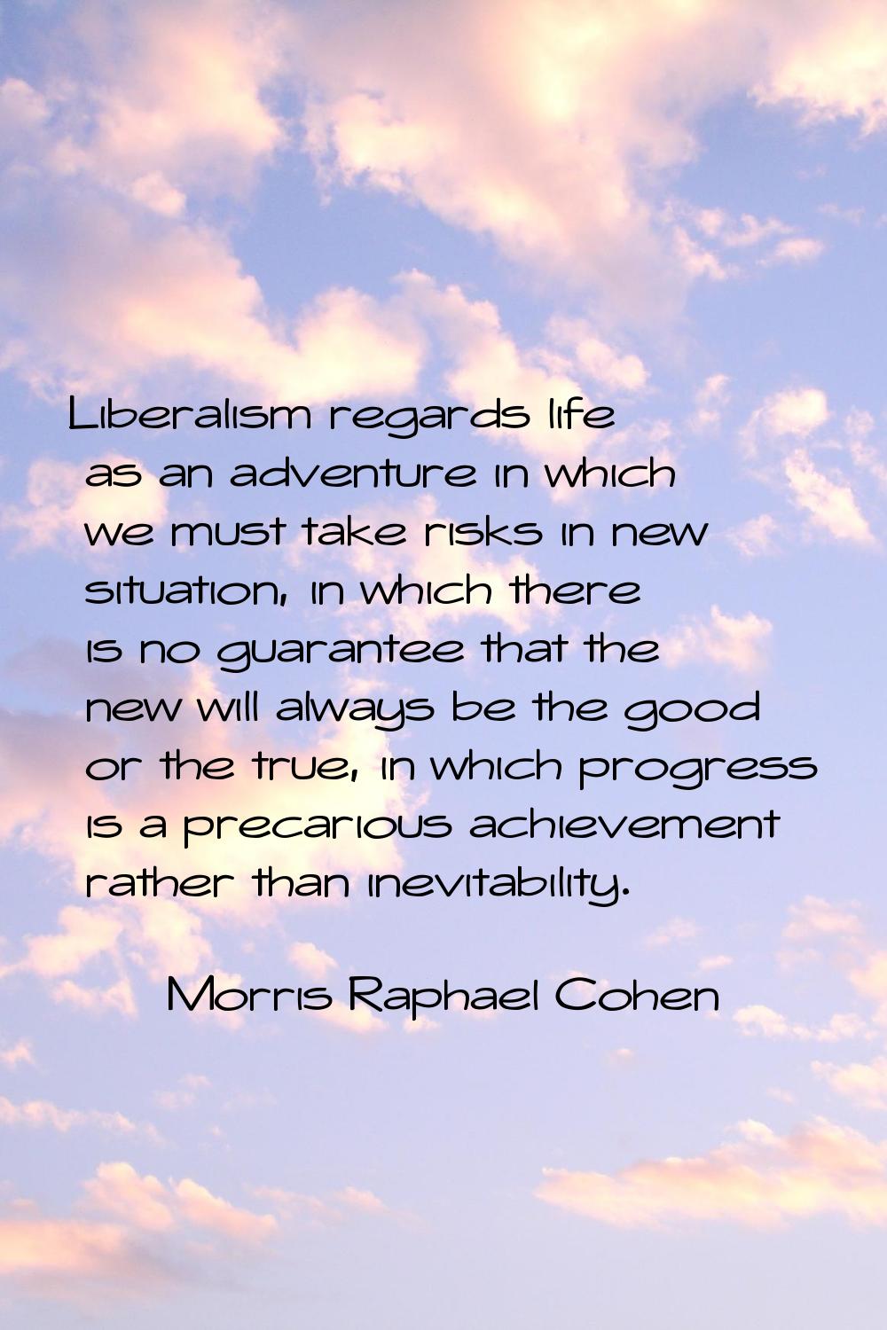 Liberalism regards life as an adventure in which we must take risks in new situation, in which ther