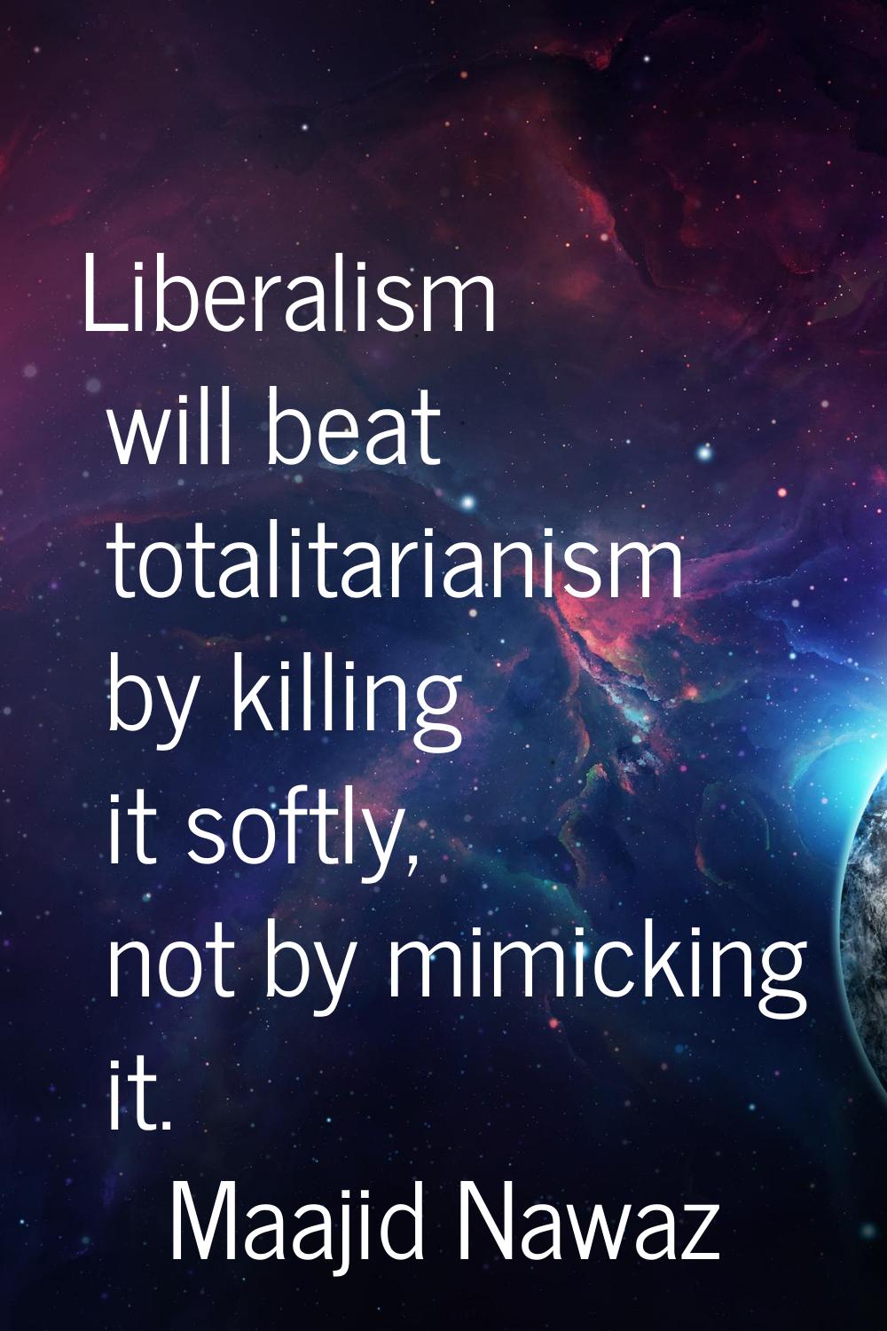Liberalism will beat totalitarianism by killing it softly, not by mimicking it.